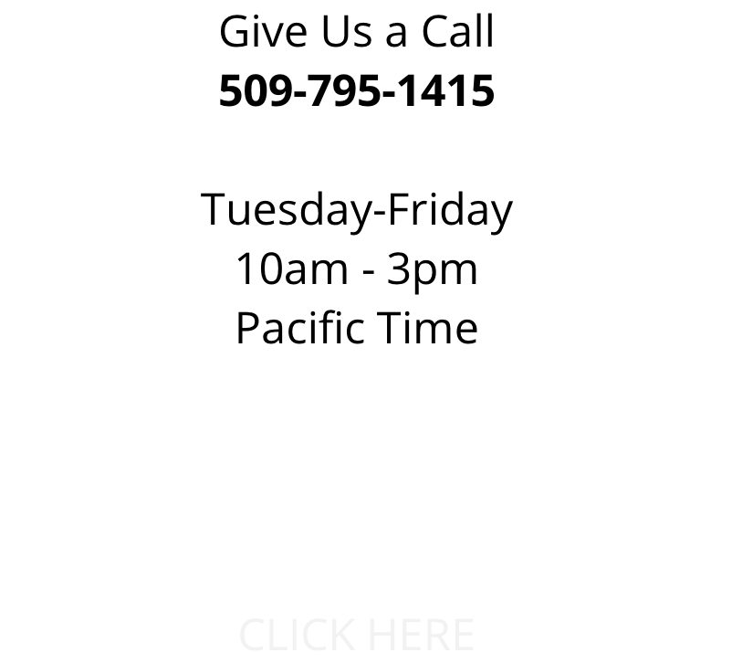 Give Us a Call
509-795-1415

Tuesday-Friday
10am - 3pm
Pacific Time



Or Fill Out our Online Inquiry Form
Located on our Main Website
CLICK HERE
